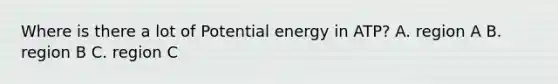 Where is there a lot of Potential energy in ATP? A. region A B. region B C. region C