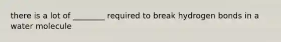 there is a lot of ________ required to break hydrogen bonds in a water molecule