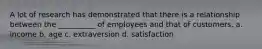 A lot of research has demonstrated that there is a relationship between the __________ of employees and that of customers. a. income b. age c. extraversion d. satisfaction