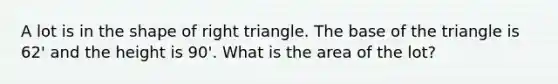 A lot is in the shape of right triangle. The base of the triangle is 62' and the height is 90'. What is the area of the lot?