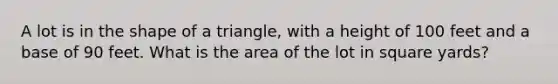 A lot is in the shape of a triangle, with a height of 100 feet and a base of 90 feet. What is the area of the lot in square yards?