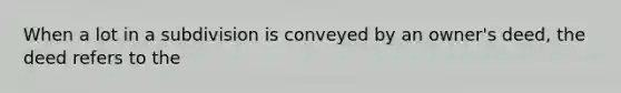 When a lot in a subdivision is conveyed by an owner's deed, the deed refers to the