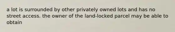 a lot is surrounded by other privately owned lots and has no street access. the owner of the land-locked parcel may be able to obtain