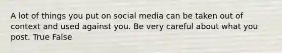 A lot of things you put on social media can be taken out of context and used against you. Be very careful about what you post. True False