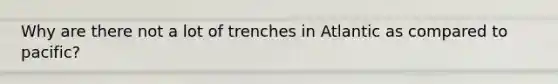 Why are there not a lot of trenches in Atlantic as compared to pacific?