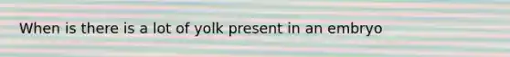 When is there is a lot of yolk present in an embryo