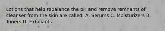 Lotions that help rebalance the pH and remove remnants of cleanser from the skin are called: A. Serums C. Moisturizers B. Toners D. Exfoliants