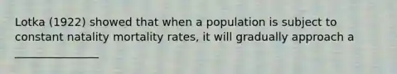 Lotka (1922) showed that when a population is subject to constant natality mortality rates, it will gradually approach a _______________