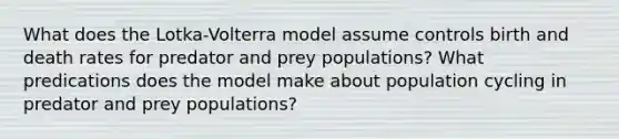 What does the Lotka-Volterra model assume controls birth and death rates for predator and prey populations? What predications does the model make about population cycling in predator and prey populations?