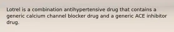 Lotrel is a combination antihypertensive drug that contains a generic calcium channel blocker drug and a generic ACE inhibitor drug.