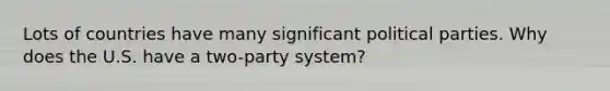 Lots of countries have many significant political parties. Why does the U.S. have a two-party system?