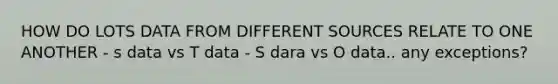 HOW DO LOTS DATA FROM DIFFERENT SOURCES RELATE TO ONE ANOTHER - s data vs T data - S dara vs O data.. any exceptions?