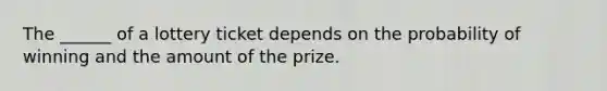 The ______ of a lottery ticket depends on the probability of winning and the amount of the prize.