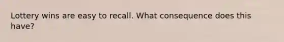 Lottery wins are easy to recall. What consequence does this have?