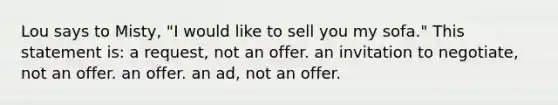 Lou says to Misty, "I would like to sell you my sofa." This statement is: a request, not an offer. an invitation to negotiate, not an offer. an offer. an ad, not an offer.