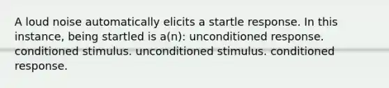 A loud noise automatically elicits a startle response. In this instance, being startled is a(n): unconditioned response. conditioned stimulus. unconditioned stimulus. conditioned response.