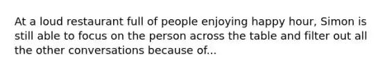 At a loud restaurant full of people enjoying happy hour, Simon is still able to focus on the person across the table and filter out all the other conversations because of...