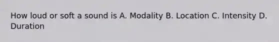 How loud or soft a sound is A. Modality B. Location C. Intensity D. Duration