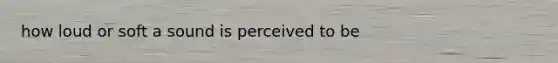 how loud or soft a sound is perceived to be