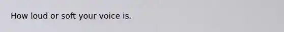 How loud or soft your voice is.