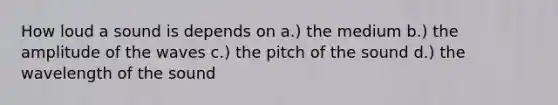 How loud a sound is depends on a.) the medium b.) the amplitude of the waves c.) the pitch of the sound d.) the wavelength of the sound