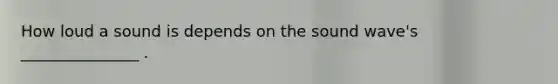 How loud a sound is depends on the sound wave's _______________ .