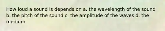 How loud a sound is depends on a. the wavelength of the sound b. the pitch of the sound c. the amplitude of the waves d. the medium