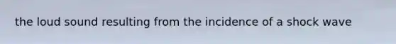 the loud sound resulting from the incidence of a shock wave