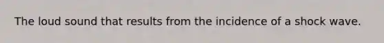 The loud sound that results from the incidence of a shock wave.