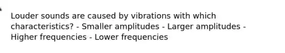 Louder sounds are caused by vibrations with which characteristics? - Smaller amplitudes - Larger amplitudes - Higher frequencies - Lower frequencies