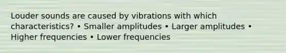 Louder sounds are caused by vibrations with which characteristics? • Smaller amplitudes • Larger amplitudes • Higher frequencies • Lower frequencies