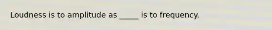 Loudness is to amplitude as _____ is to frequency.