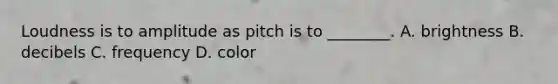 Loudness is to amplitude as pitch is to ________. A. brightness B. decibels C. frequency D. color