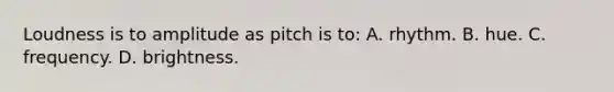 Loudness is to amplitude as pitch is to: A. rhythm. B. hue. C. frequency. D. brightness.