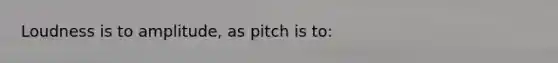 Loudness is to amplitude, as pitch is to: