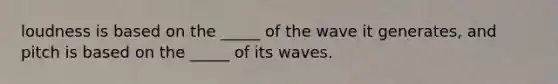 loudness is based on the _____ of the wave it generates, and pitch is based on the _____ of its waves.