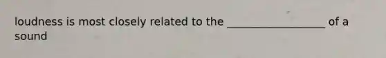 loudness is most closely related to the __________________ of a sound