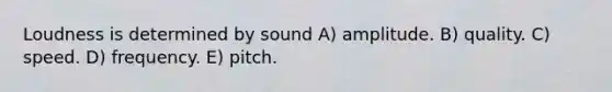 Loudness is determined by sound A) amplitude. B) quality. C) speed. D) frequency. E) pitch.