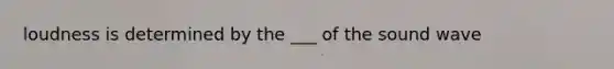 loudness is determined by the ___ of the sound wave