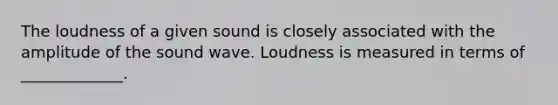 The loudness of a given sound is closely associated with the amplitude of the sound wave. Loudness is measured in terms of _____________.