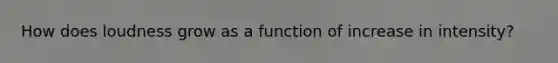 How does loudness grow as a function of increase in intensity?