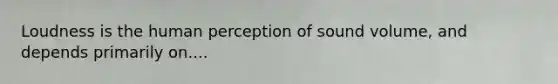 Loudness is the human perception of sound volume, and depends primarily on....
