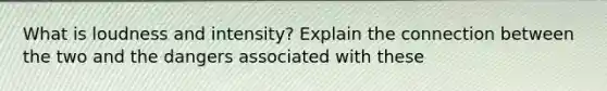 What is loudness and intensity? Explain the connection between the two and the dangers associated with these