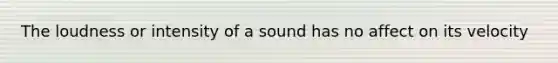 The loudness or intensity of a sound has no affect on its velocity