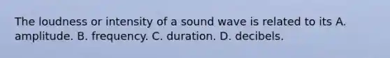 The loudness or intensity of a sound wave is related to its A. amplitude. B. frequency. C. duration. D. decibels.