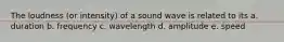 The loudness (or intensity) of a sound wave is related to its a. duration b. frequency c. wavelength d. amplitude e. speed