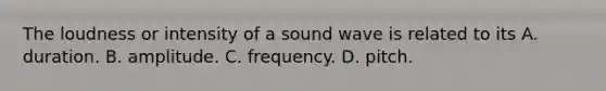 The loudness or intensity of a sound wave is related to its A. duration. B. amplitude. C. frequency. D. pitch.