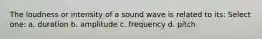 The loudness or intensity of a sound wave is related to its: Select one: a. duration b. amplitude c. frequency d. pitch