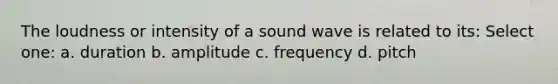 The loudness or intensity of a sound wave is related to its: Select one: a. duration b. amplitude c. frequency d. pitch