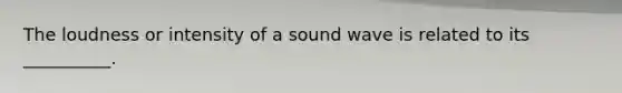 The loudness or intensity of a sound wave is related to its __________.